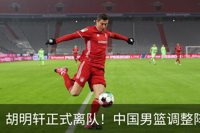 胡明轩正式离队！中国男篮调整阵容，MVP归队